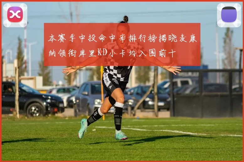 本赛季中投命中率排行榜揭晓麦康纳领衔库里KD小卡均入围前十
