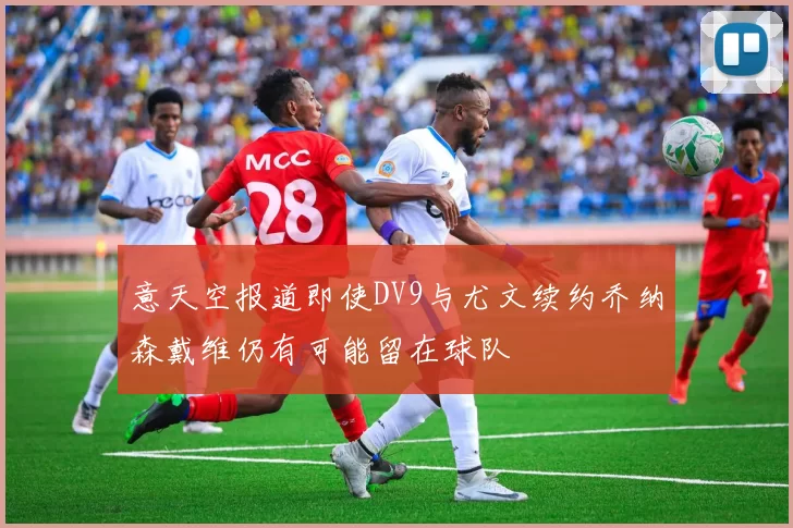 意天空报道即使DV9与尤文续约乔纳森戴维仍有可能留在球队