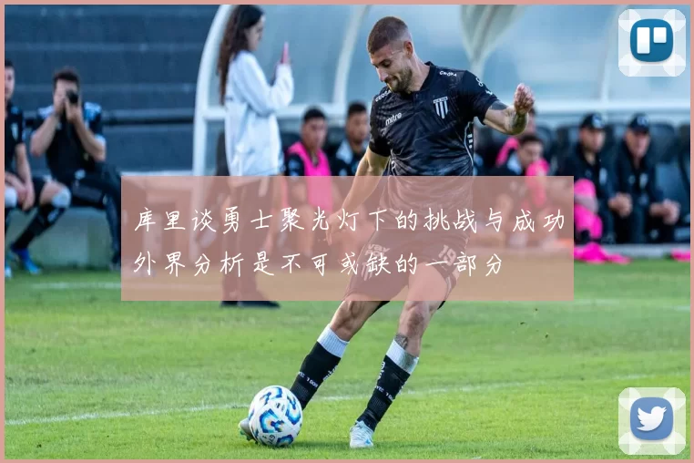 库里谈勇士聚光灯下的挑战与成功外界分析是不可或缺的一部分