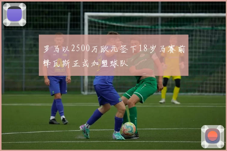 罗马以2500万欧元签下18岁马赛前锋瓦斯正式加盟球队