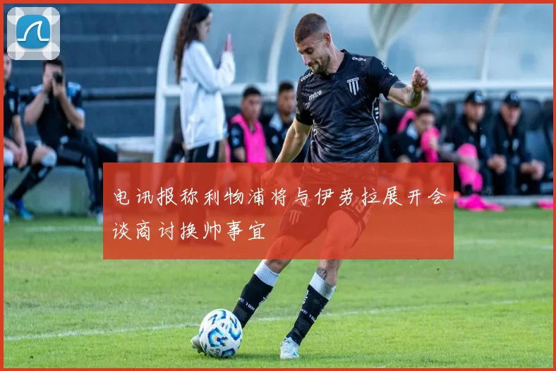 电讯报称利物浦将与伊劳拉展开会谈商讨换帅事宜