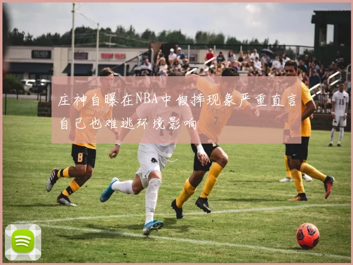 庄神自曝在NBA中假摔现象严重直言自己也难逃环境影响