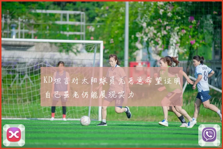KD坦言对太阳球员无恶意希望证明自己虽老仍能展现实力