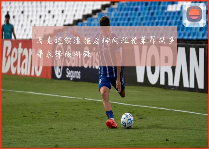 马竞连续遭拒后转向租借莱昂纳多寻求锋线补强